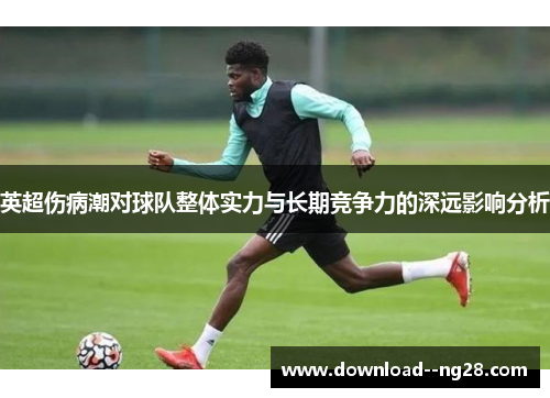 英超伤病潮对球队整体实力与长期竞争力的深远影响分析