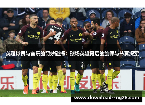 英超球员与音乐的奇妙碰撞：球场英雄背后的旋律与节奏探索