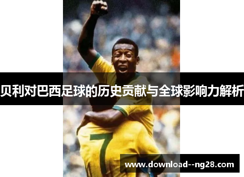 贝利对巴西足球的历史贡献与全球影响力解析