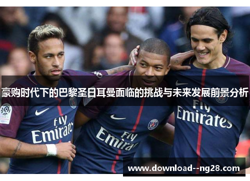 豪购时代下的巴黎圣日耳曼面临的挑战与未来发展前景分析