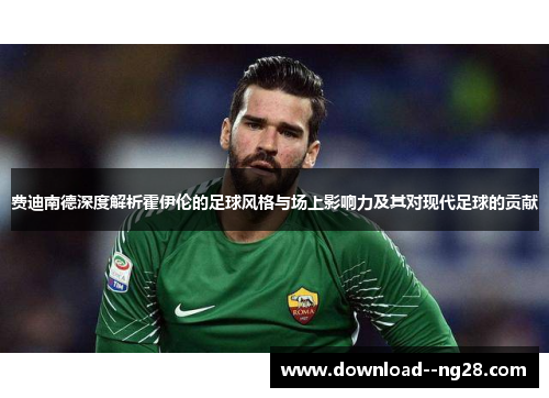 费迪南德深度解析霍伊伦的足球风格与场上影响力及其对现代足球的贡献