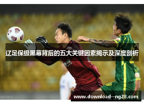 辽足保级黑幕背后的五大关键因素揭示及深度剖析