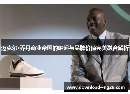 迈克尔·乔丹商业帝国的崛起与品牌价值完美融合解析