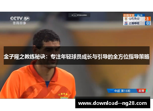 金子隆之教练秘诀：专注年轻球员成长与引导的全方位指导策略