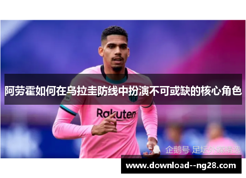 阿劳霍如何在乌拉圭防线中扮演不可或缺的核心角色