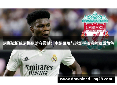 阿斯解析琼阿梅尼防守贡献：中场屏障与球场指挥官的双重角色
