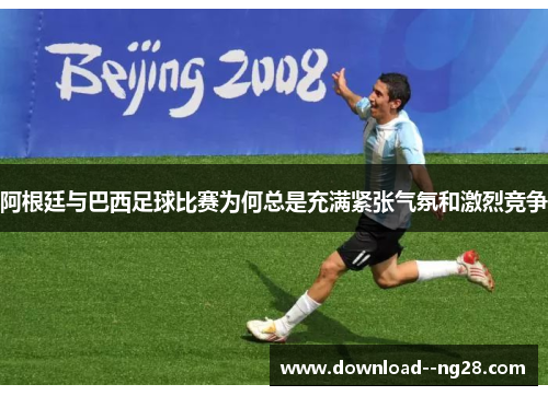 阿根廷与巴西足球比赛为何总是充满紧张气氛和激烈竞争