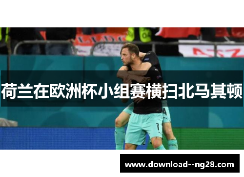 荷兰在欧洲杯小组赛横扫北马其顿