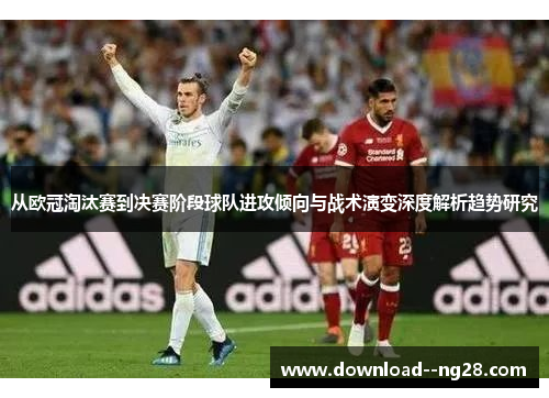 从欧冠淘汰赛到决赛阶段球队进攻倾向与战术演变深度解析趋势研究