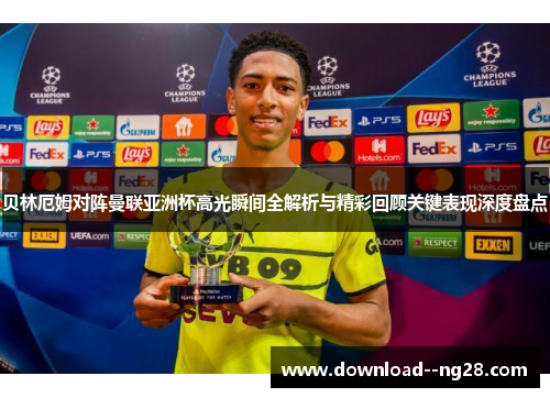 贝林厄姆对阵曼联亚洲杯高光瞬间全解析与精彩回顾关键表现深度盘点