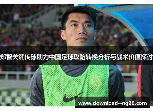 郑智关键传球助力中国足球攻防转换分析与战术价值探讨