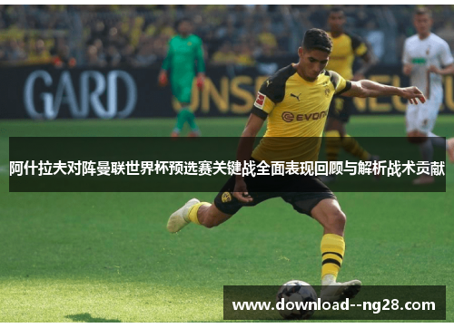 阿什拉夫对阵曼联世界杯预选赛关键战全面表现回顾与解析战术贡献