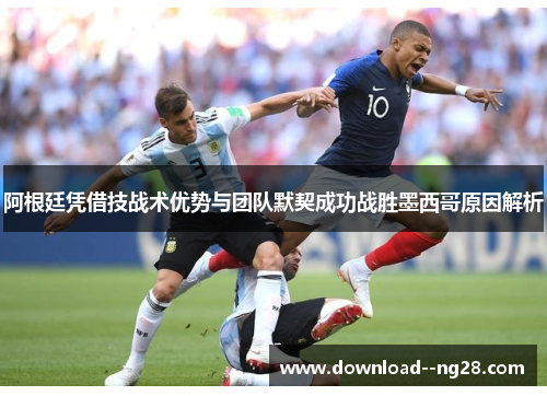 阿根廷凭借技战术优势与团队默契成功战胜墨西哥原因解析