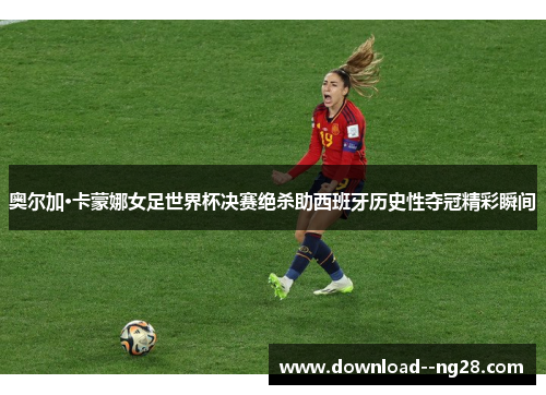 奥尔加·卡蒙娜女足世界杯决赛绝杀助西班牙历史性夺冠精彩瞬间