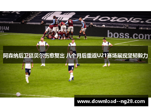 阿森纳后卫廷贝尔伤愈复出 八个月后重返U21赛场展现坚韧毅力