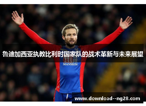 鲁迪加西亚执教比利时国家队的战术革新与未来展望