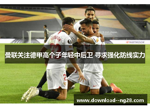 曼联关注德甲高个子年轻中后卫 寻求强化防线实力