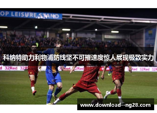 科纳特助力利物浦防线坚不可摧速度惊人展现极致实力