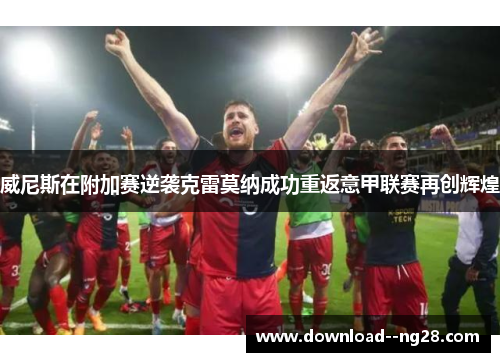 威尼斯在附加赛逆袭克雷莫纳成功重返意甲联赛再创辉煌
