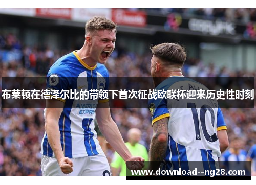 布莱顿在德泽尔比的带领下首次征战欧联杯迎来历史性时刻